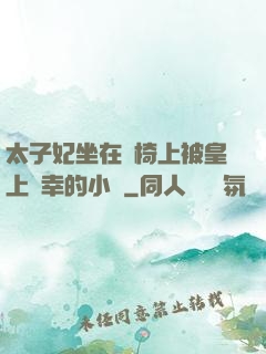 太子妃坐在龍椅上被皇上寵幸的小說