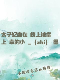 太子妃坐在龍椅上被皇上寵幸的小說