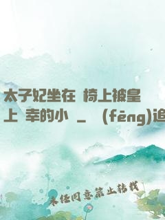 太子妃坐在龍椅上被皇上寵幸的小說