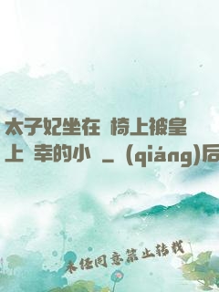 太子妃坐在龍椅上被皇上寵幸的小說