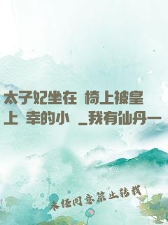 太子妃坐在龍椅上被皇上寵幸的小說
