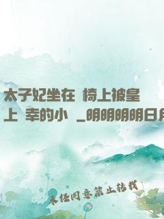 太子妃坐在龍椅上被皇上寵幸的小說
