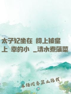 太子妃坐在龍椅上被皇上寵幸的小說