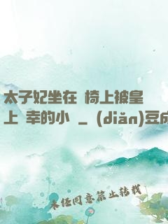 太子妃坐在龍椅上被皇上寵幸的小說