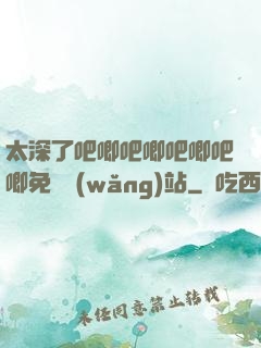 太深了吧唧吧唧吧唧吧唧免費網(wǎng)站
