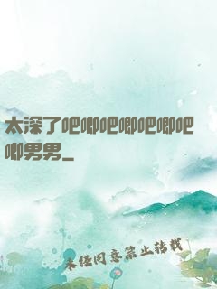 太深了吧唧吧唧吧唧吧唧男男
