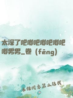 太深了吧唧吧唧吧唧吧唧男男