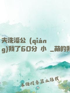 夫洗澡公強(qiáng)我了60分鐘小說