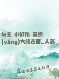 女主從小被秘藥催熟養(yǎng)大的古言