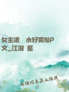 女主浪蕩噴水好爽NP文