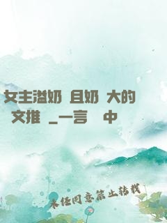 女主溢奶癥且奶癮大的寵文推薦