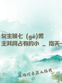 女主被七個(gè)男主共同占有的小說