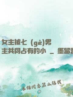 女主被七個(gè)男主共同占有的小說