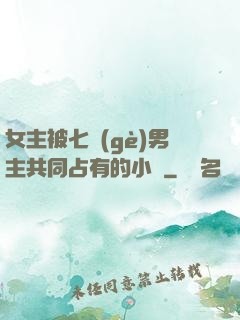 女主被七個(gè)男主共同占有的小說