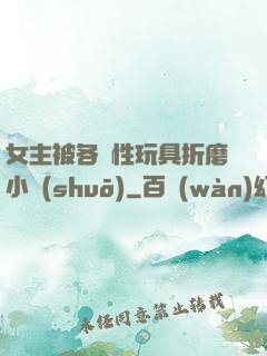 女主被各種性玩具折磨小說(shuō)