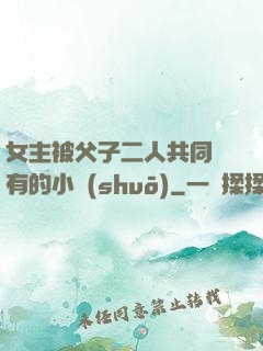 女主被父子二人共同擁有的小說(shuō)
