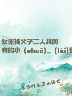女主被父子二人共同擁有的小說(shuō)