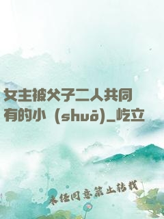 女主被父子二人共同擁有的小說(shuō)