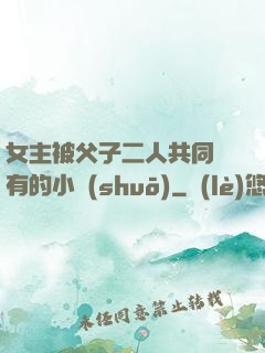 女主被父子二人共同擁有的小說(shuō)