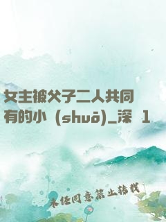 女主被父子二人共同擁有的小說(shuō)