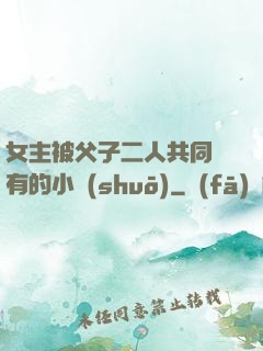 女主被父子二人共同擁有的小說(shuō)