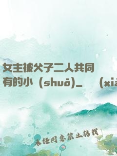 女主被父子二人共同擁有的小說(shuō)