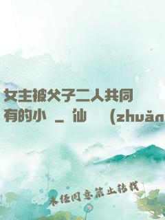 女主被父子二人共同擁有的小說