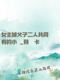女主被父子二人共同擁有的小說