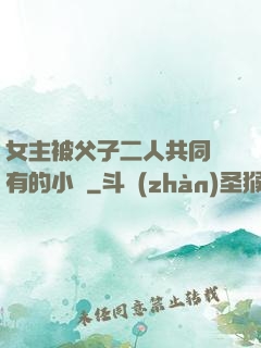 女主被父子二人共同擁有的小說
