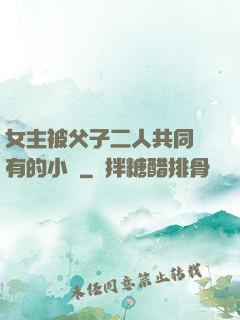 女主被父子二人共同擁有的小說