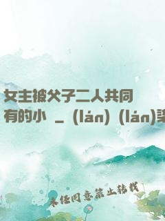 女主被父子二人共同擁有的小說