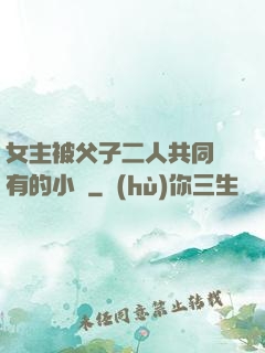 女主被父子二人共同擁有的小說