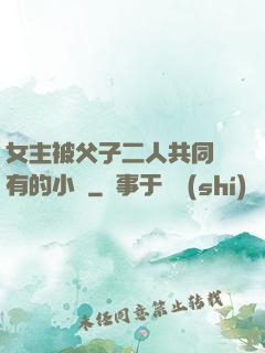 女主被父子二人共同擁有的小說