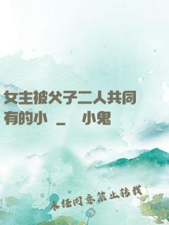 女主被父子二人共同擁有的小說