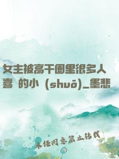 女主被高干圈里很多人喜歡的小說(shuō)