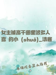 女主被高干圈里很多人喜歡的小說(shuō)