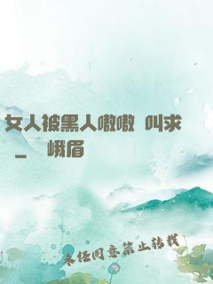 女人被黑人嗷嗷慘叫求饒