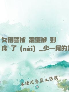 女刑警被夾震蛋被綁到床脫了內(nèi)褲