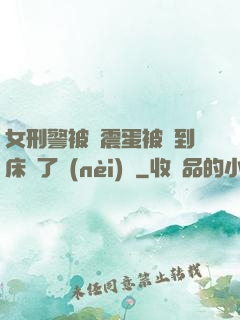 女刑警被夾震蛋被綁到床脫了內(nèi)褲