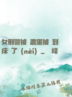 女刑警被夾震蛋被綁到床脫了內(nèi)褲