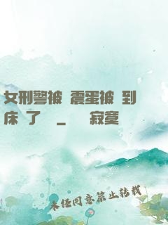女刑警被夾震蛋被綁到床脫了內褲