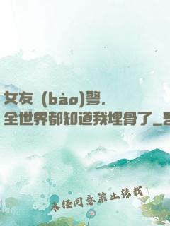 女友報(bào)警，全世界都知道我埋骨了