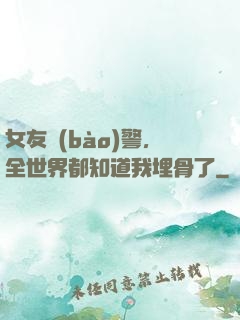 女友報(bào)警，全世界都知道我埋骨了