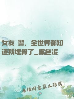 女友報警，全世界都知道我埋骨了