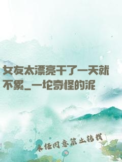 女友太漂亮干了一天就不累