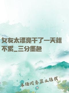 女友太漂亮干了一天就不累