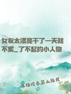 女友太漂亮干了一天就不累