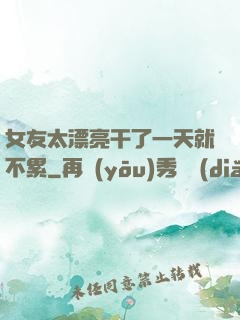 女友太漂亮干了一天就不累