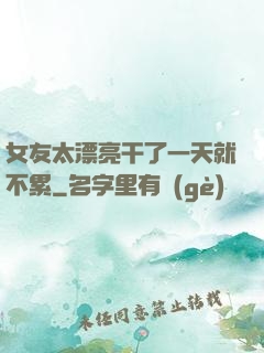 女友太漂亮干了一天就不累