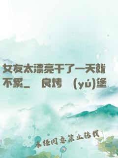 女友太漂亮干了一天就不累